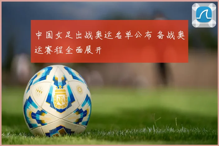 中国女足出战奥运名单公布 备战奥运赛程全面展开