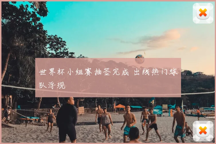 世界杯小组赛抽签完成 出线热门球队浮现