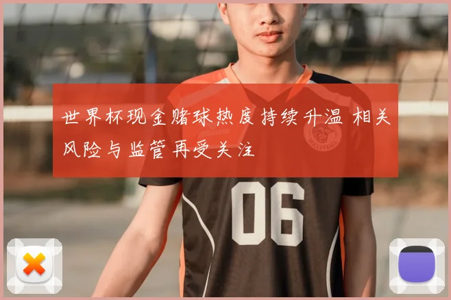 世界杯现金赌球热度持续升温 相关风险与监管再受关注