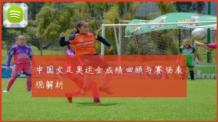 中国女足奥运会成绩回顾与赛场表现解析