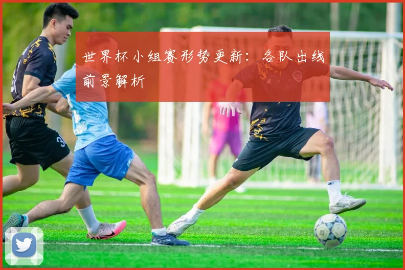 世界杯小组赛形势更新：各队出线前景解析