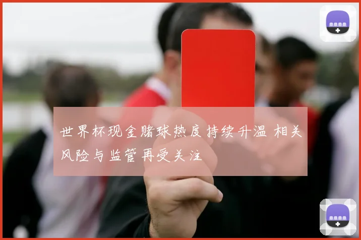 世界杯现金赌球热度持续升温 相关风险与监管再受关注