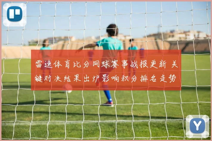 雷速体育比分网球赛事战报更新 关键对决结果出炉影响积分排名走势