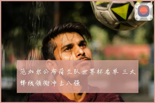 范加尔公布荷兰队世界杯名单 三大锋线领衔冲击八强