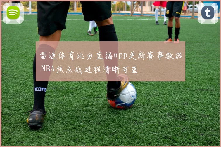 雷速体育比分直播app更新赛事数据 NBA焦点战进程清晰可查