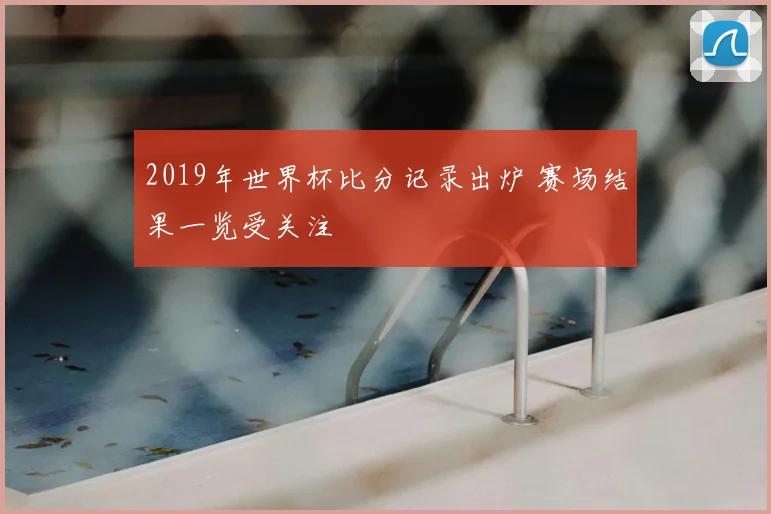 2019年世界杯比分记录出炉 赛场结果一览受关注