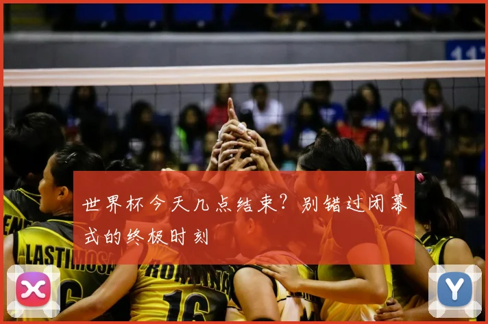 世界杯今天几点结束？别错过闭幕式的终极时刻