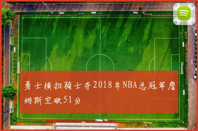 勇士横扫骑士夺2018年NBA总冠军詹姆斯空砍51分