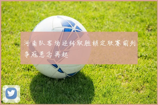 河南队客场逆转取胜锁定联赛前列争冠悬念再起