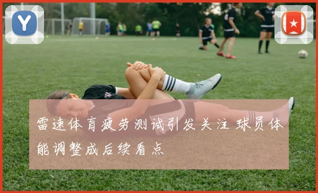 雷速体育疲劳测试引发关注 球员体能调整成后续看点