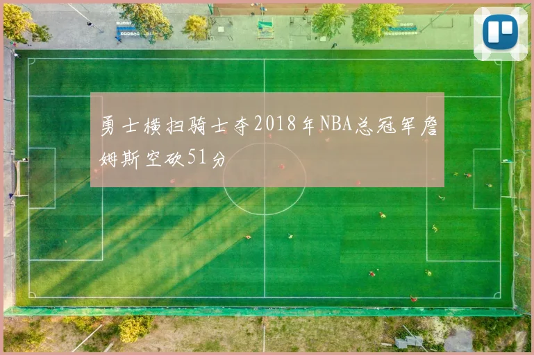 勇士横扫骑士夺2018年NBA总冠军詹姆斯空砍51分