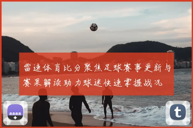 雷速体育比分聚焦足球赛事更新与赛果解读助力球迷快速掌握战况