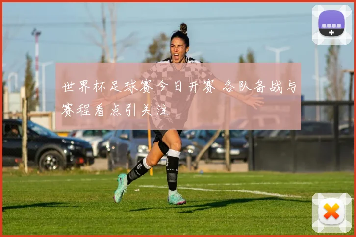 世界杯足球赛今日开赛 各队备战与赛程看点引关注