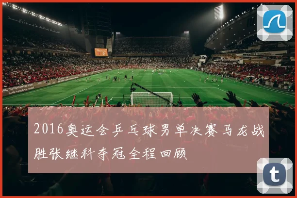 2016奥运会乒乓球男单决赛马龙战胜张继科夺冠全程回顾