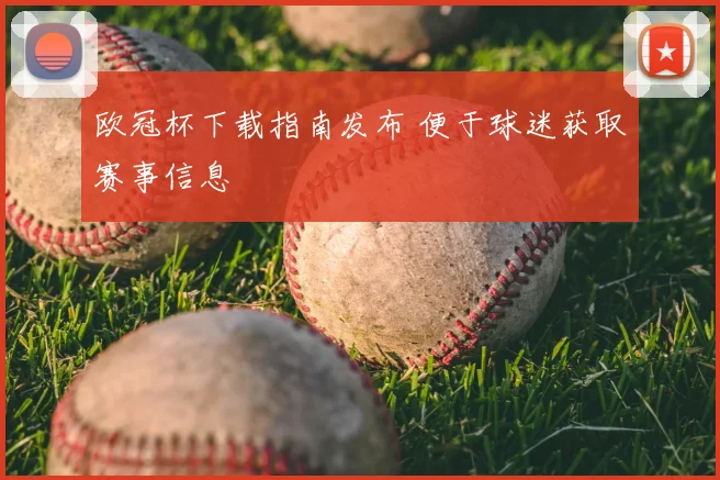 欧冠杯下载指南发布 便于球迷获取赛事信息