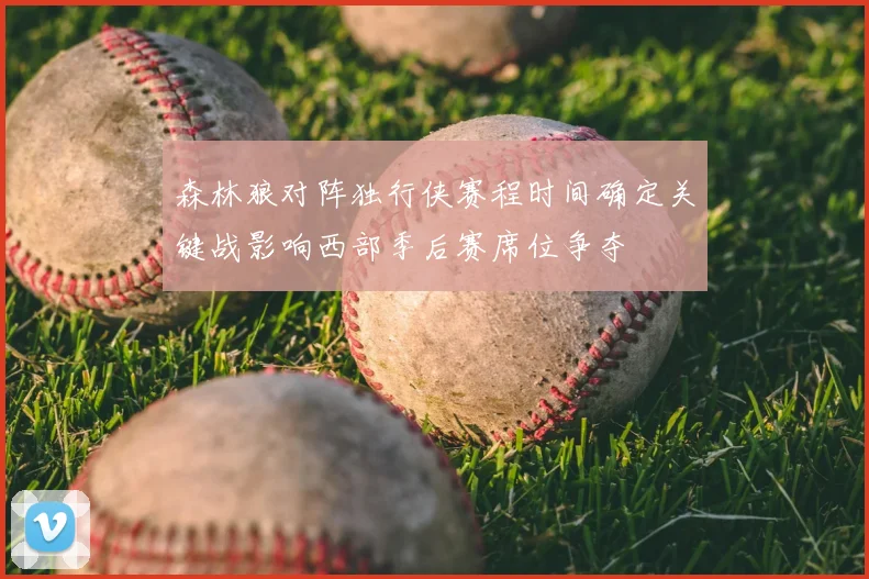 森林狼对阵独行侠赛程时间确定关键战影响西部季后赛席位争夺