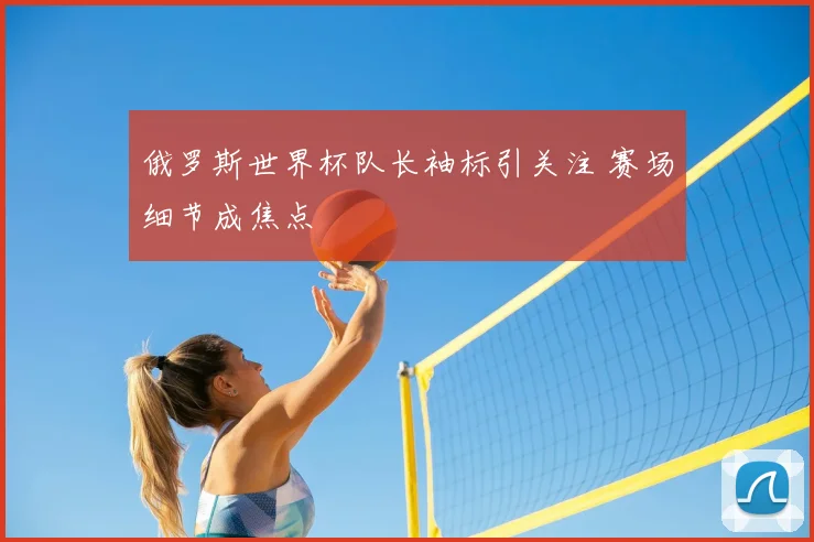 俄罗斯世界杯队长袖标引关注 赛场细节成焦点