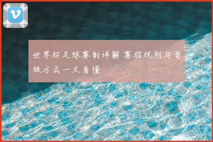 世界杯足球赛制详解 赛程规则与晋级方式一文看懂