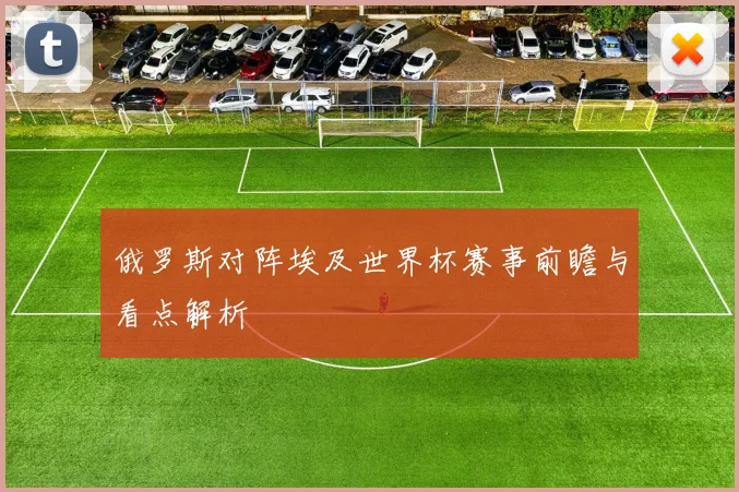 俄罗斯对阵埃及世界杯赛事前瞻与看点解析