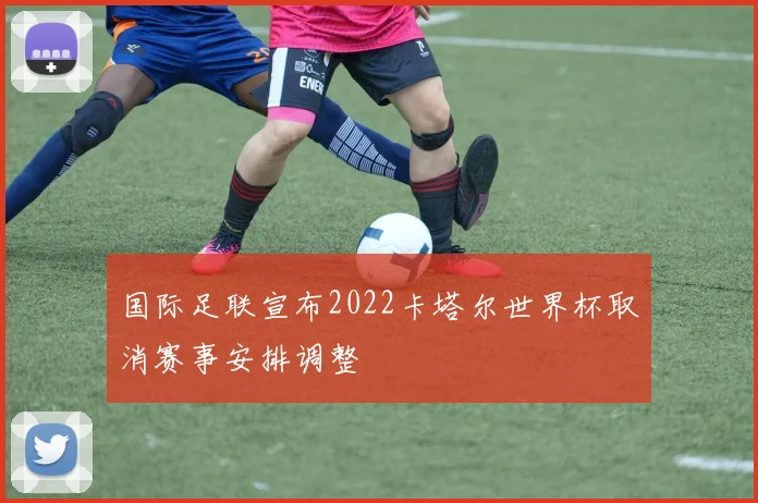 国际足联宣布2022卡塔尔世界杯取消赛事安排调整