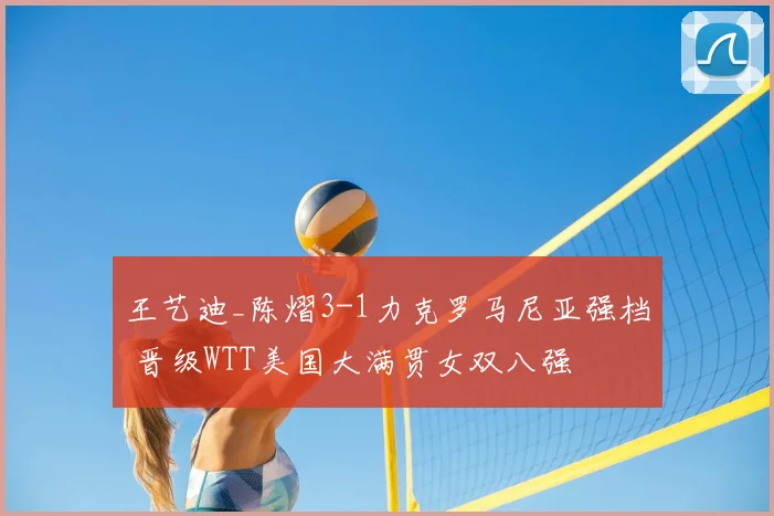 王艺迪_陈熠3-1力克罗马尼亚强档 晋级WTT美国大满贯女双八强