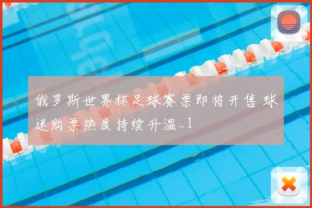 俄罗斯世界杯足球赛票即将开售 球迷购票热度持续升温_1