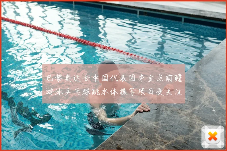 巴黎奥运会中国代表团夺金点前瞻游泳乒乓球跳水体操等项目受关注