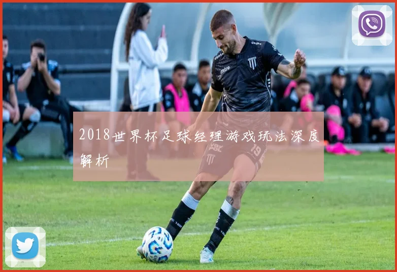 2018世界杯足球经理游戏玩法深度解析