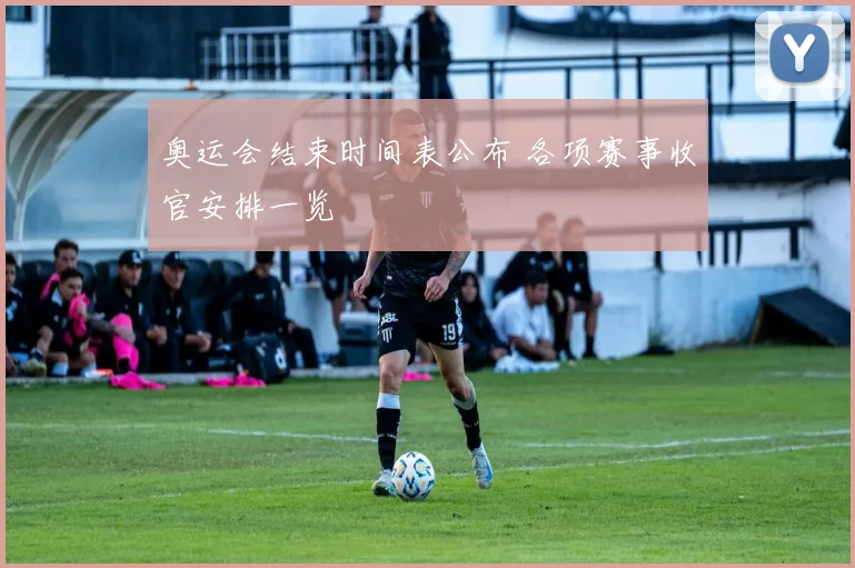 奥运会结束时间表公布 各项赛事收官安排一览
