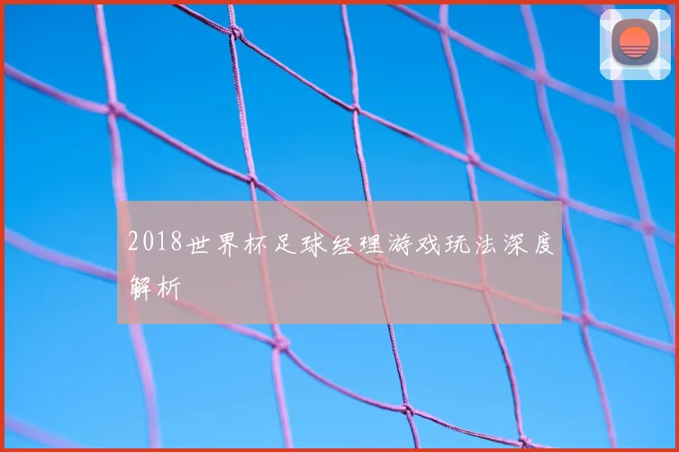2018世界杯足球经理游戏玩法深度解析
