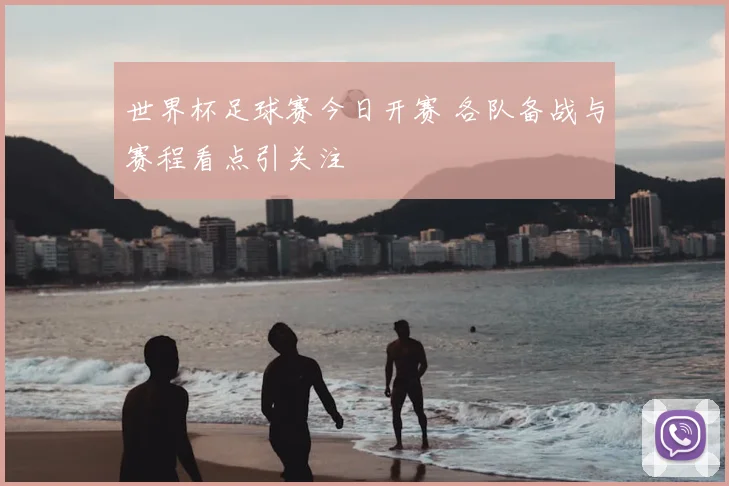 世界杯足球赛今日开赛 各队备战与赛程看点引关注