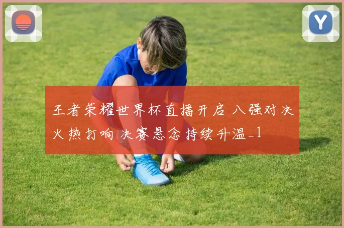 王者荣耀世界杯直播开启 八强对决火热打响 决赛悬念持续升温_1