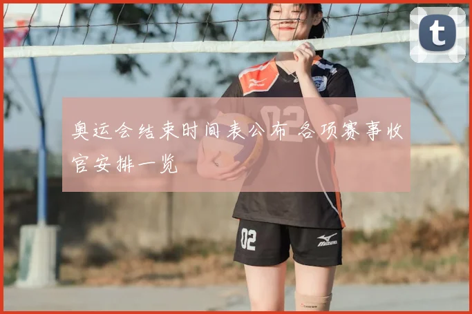 奥运会结束时间表公布 各项赛事收官安排一览