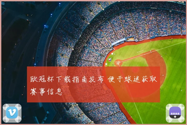 欧冠杯下载指南发布 便于球迷获取赛事信息