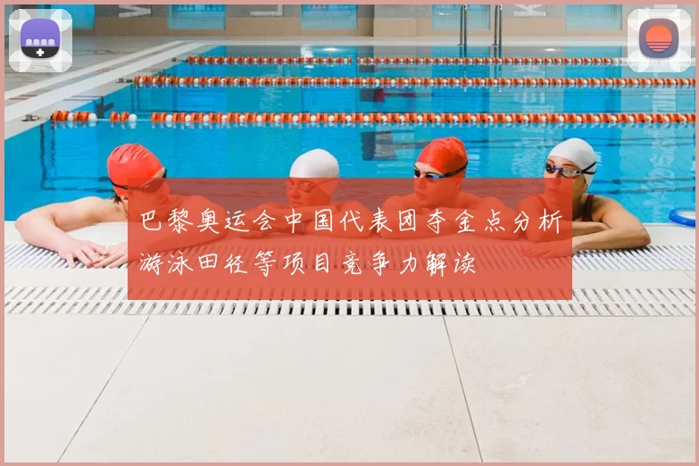 巴黎奥运会中国代表团夺金点分析游泳田径等项目竞争力解读
