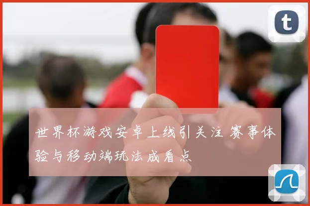 世界杯游戏安卓上线引关注 赛事体验与移动端玩法成看点