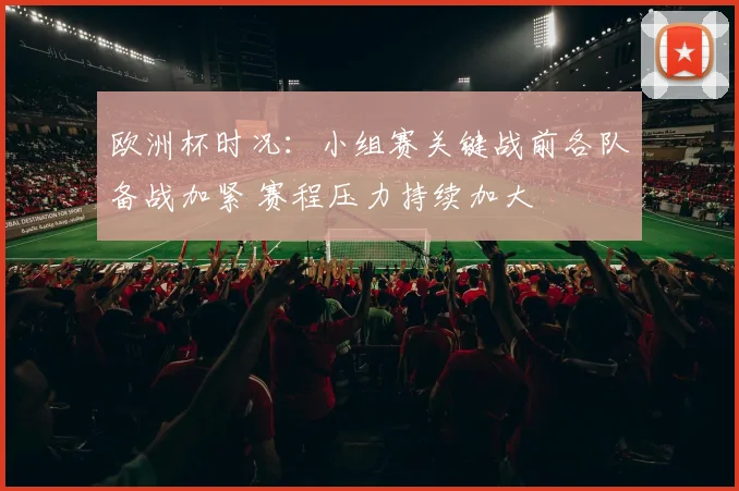 欧洲杯时况：小组赛关键战前各队备战加紧 赛程压力持续加大