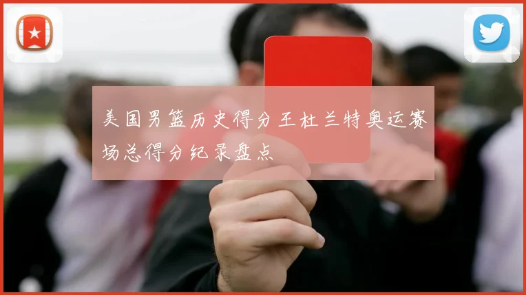 美国男篮历史得分王杜兰特奥运赛场总得分纪录盘点