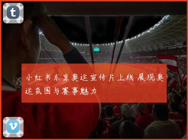 小红书东京奥运宣传片上线 展现奥运氛围与赛事魅力