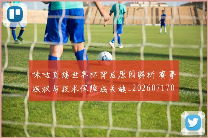 咪咕直播世界杯背后原因解析 赛事版权与技术保障成关键_20260717085612
