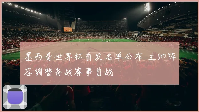墨西哥世界杯首发名单公布 主帅阵容调整备战赛事首战