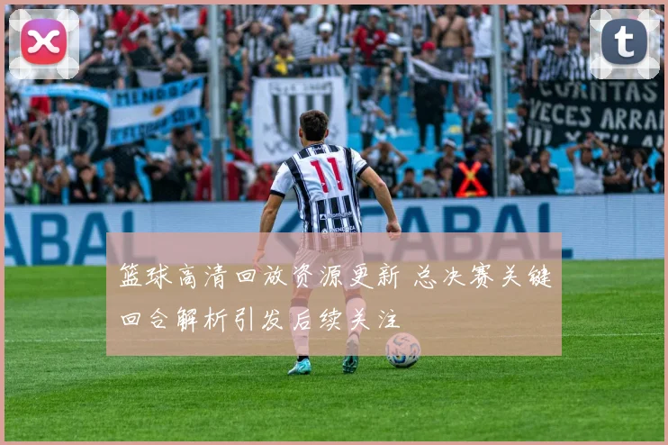 篮球高清回放资源更新 总决赛关键回合解析引发后续关注