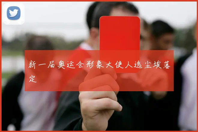 新一届奥运会形象大使人选尘埃落定