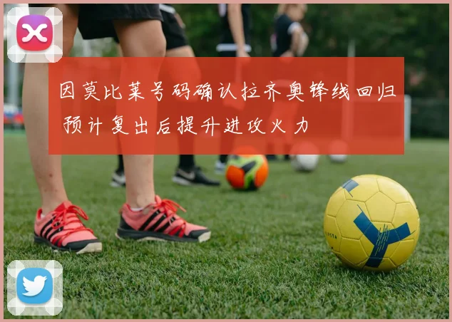 因莫比莱号码确认拉齐奥锋线回归 预计复出后提升进攻火力