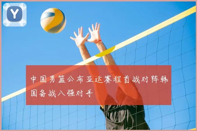 中国男篮公布亚运赛程首战对阵韩国备战八强对手