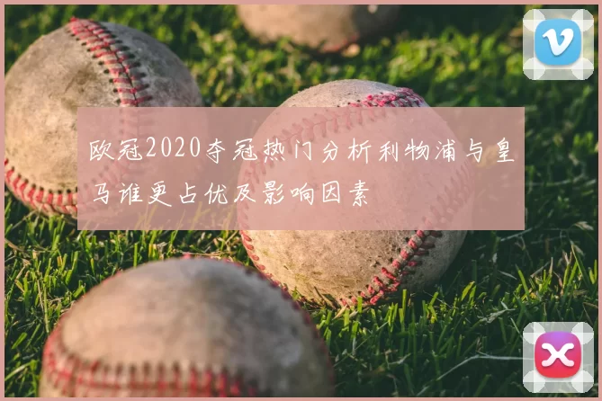 欧冠2020夺冠热门分析利物浦与皇马谁更占优及影响因素