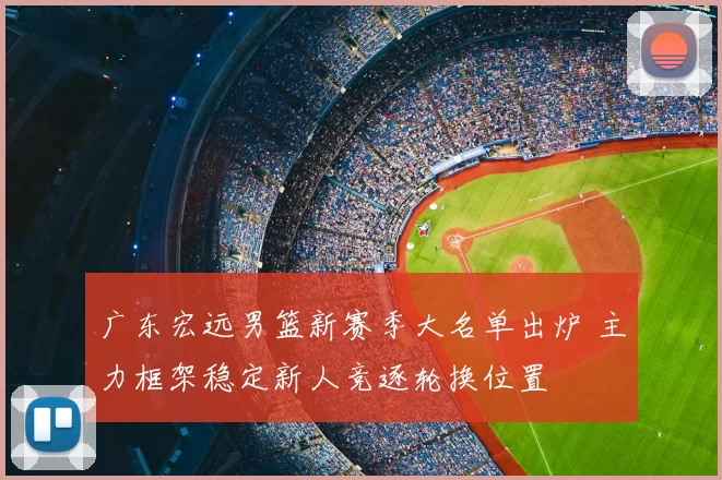 广东宏远男篮新赛季大名单出炉 主力框架稳定新人竞逐轮换位置