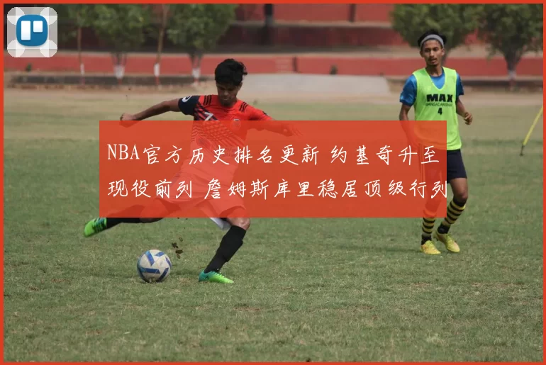 NBA官方历史排名更新 约基奇升至现役前列 詹姆斯库里稳居顶级行列
