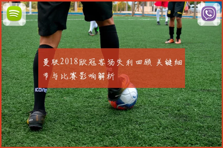 曼联2018欧冠客场失利回顾 关键细节与比赛影响解析