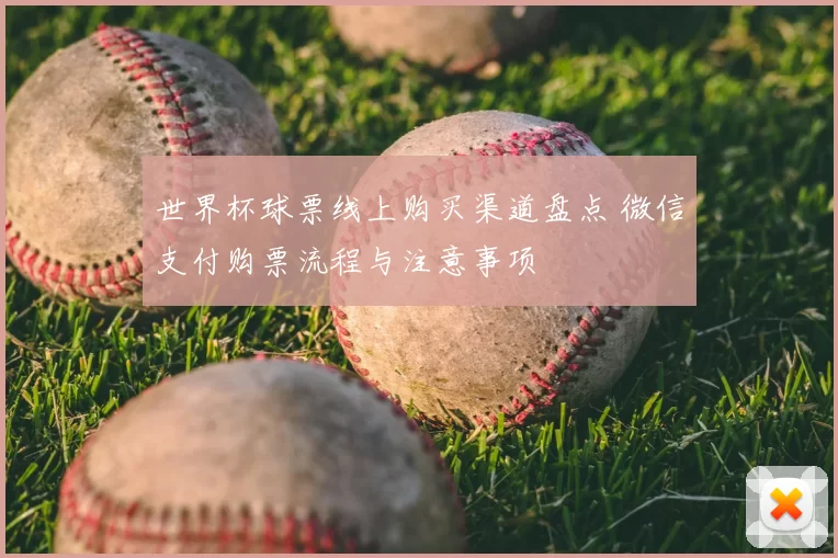 世界杯球票线上购买渠道盘点 微信支付购票流程与注意事项